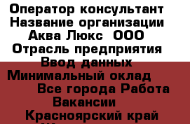 Оператор-консультант › Название организации ­ Аква Люкс, ООО › Отрасль предприятия ­ Ввод данных › Минимальный оклад ­ 30 000 - Все города Работа » Вакансии   . Красноярский край,Железногорск г.